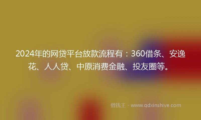 2024年的网贷平台放款流程有：360借条、安逸花、人人贷、中原消费金融、投友圈等。