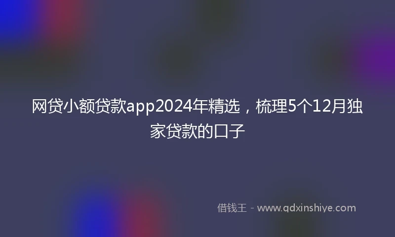 网贷小额贷款app2024年精选，梳理5个12月独家贷款的口子