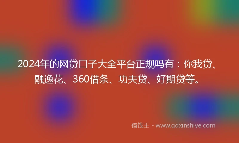 2024年的网贷口子大全平台正规吗有：你我贷、融逸花、360借条、功夫贷、好期贷等。