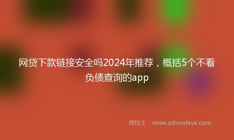网贷下款链接安全吗2024年推荐，概括5个不看负债查询的app