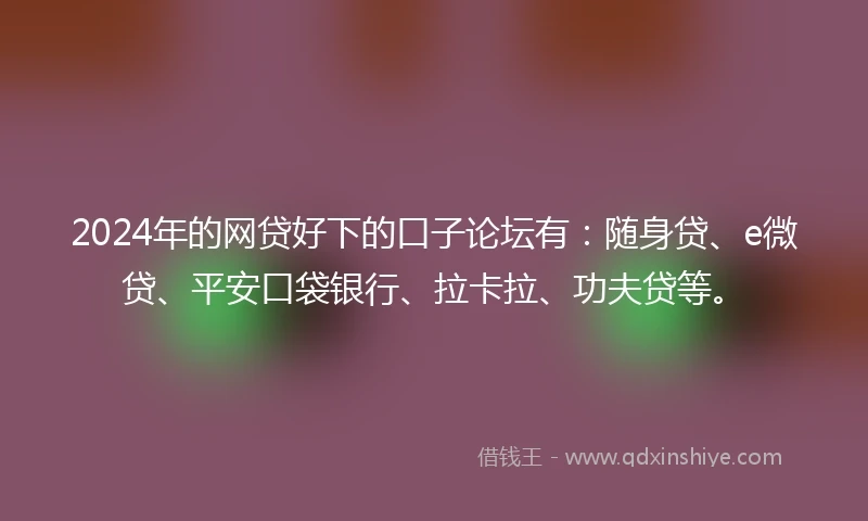2024年的网贷好下的口子论坛有：随身贷、e微贷、平安口袋银行、拉卡拉、功夫贷等。