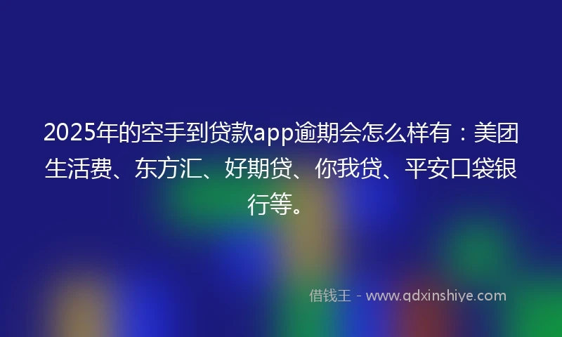 2025年的空手到贷款app逾期会怎么样有：美团生活费、东方汇、好期贷、你我贷、平安口袋银行等。