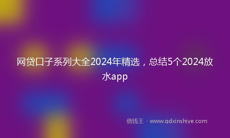 网贷口子系列大全2024年精选，总结5个2024放水app