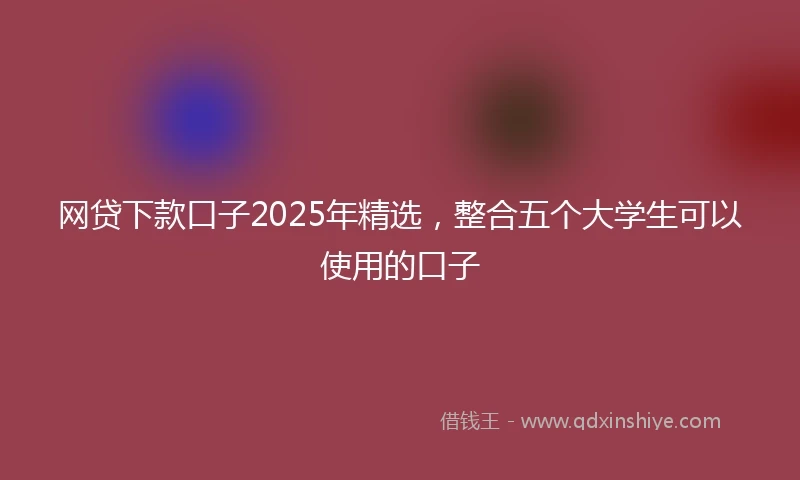 网贷下款口子2025年精选，整合五个大学生可以使用的口子