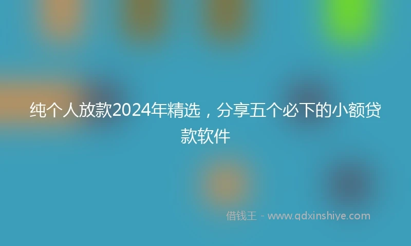 纯个人放款2024年精选，分享五个必下的小额贷款软件