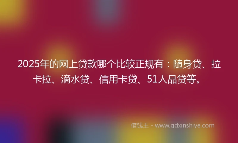 2025年的网上贷款哪个比较正规有：随身贷、拉卡拉、滴水贷、信用卡贷、51人品贷等。