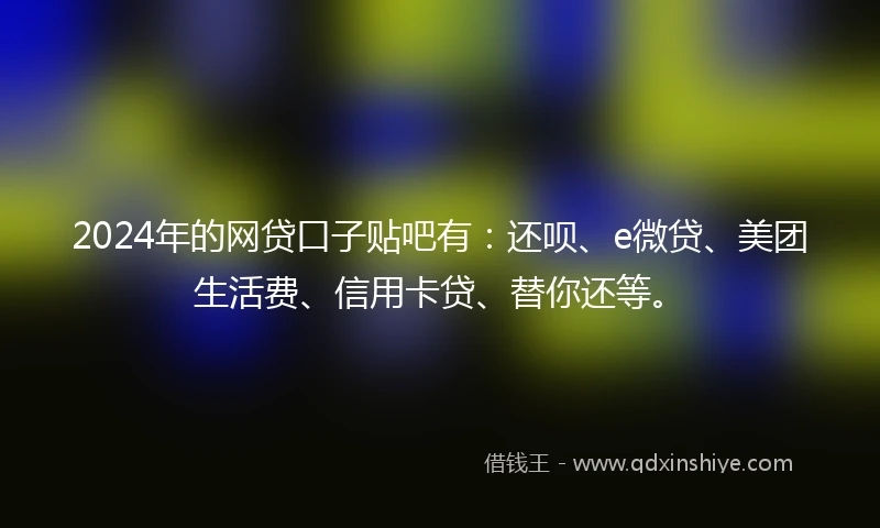 2024年的网贷口子贴吧有：还呗、e微贷、美团生活费、信用卡贷、替你还等。