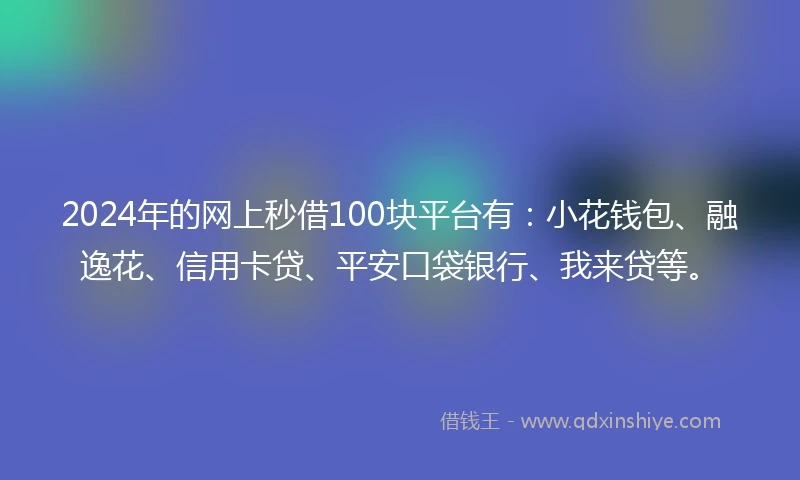 2024年的网上秒借100块平台有：小花钱包、融逸花、信用卡贷、平安口袋银行、我来贷等。