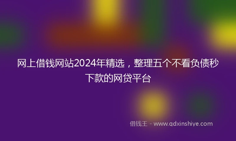 网上借钱网站2024年精选,整理五个不看负债秒下款的网贷平台