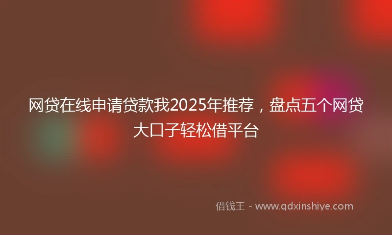 网贷在线申请贷款我2025年推荐，盘点五个网贷大口子轻松借平台