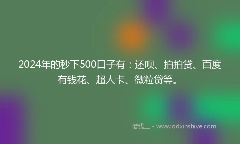 2024年的秒下500口子有：还呗、拍拍贷、百度有钱花、超人卡、微粒贷等。