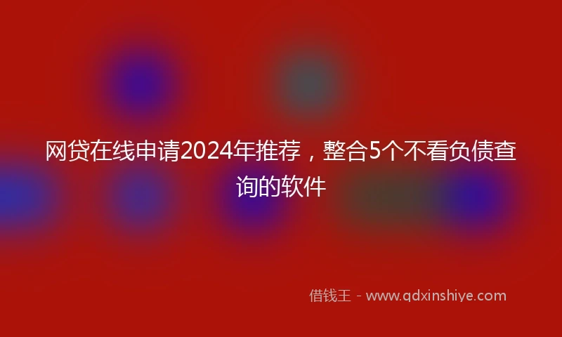 网贷在线申请2024年推荐，整合5个不看负债查询的软件