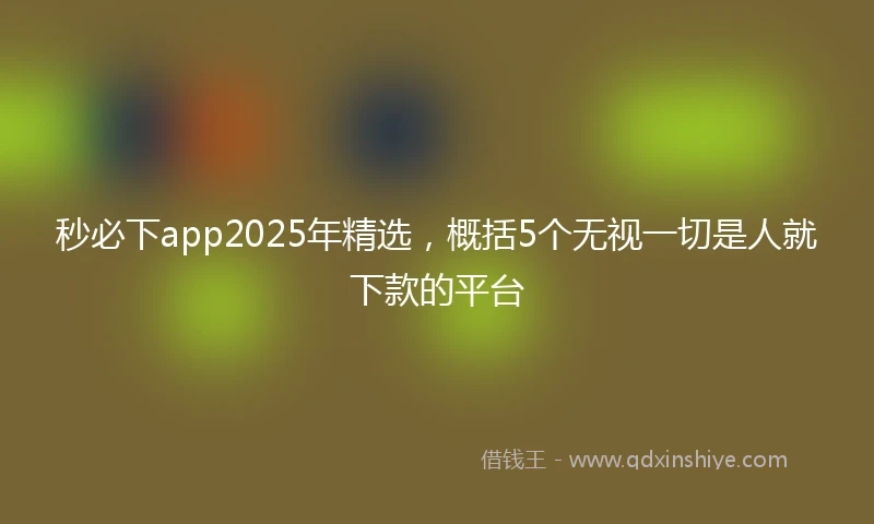 秒必下app2025年精选，概括5个无视一切是人就下款的平台