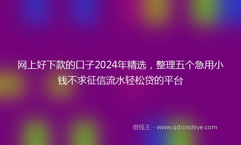 网上好下款的口子2024年精选，整理五个急用小钱不求征信流水轻松贷的平台