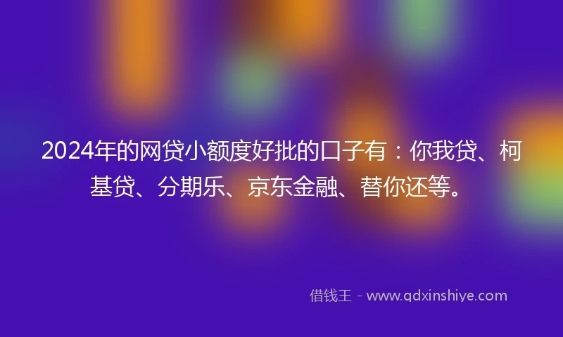 2024年的网贷小额度好批的口子有：你我贷、柯基贷、分期乐、京东金融、替你还等。
