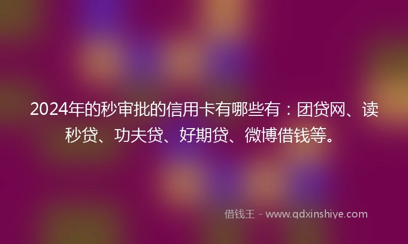 2024年的秒审批的信用卡有哪些有：团贷网、读秒贷、功夫贷、好期贷、微博借钱等。