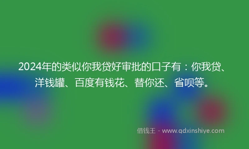 2024年的类似你我贷好审批的口子有：你我贷、洋钱罐、百度有钱花、替你还、省呗等。