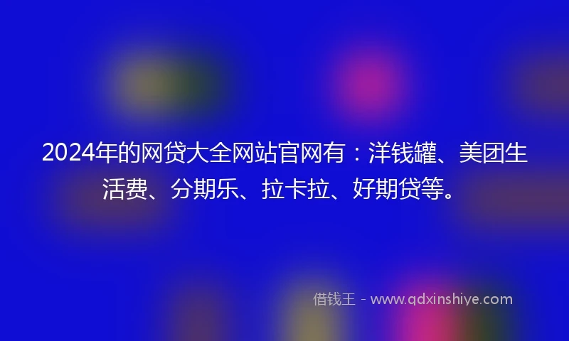 2024年的网贷大全网站官网有：洋钱罐、美团生活费、分期乐、拉卡拉、好期贷等。