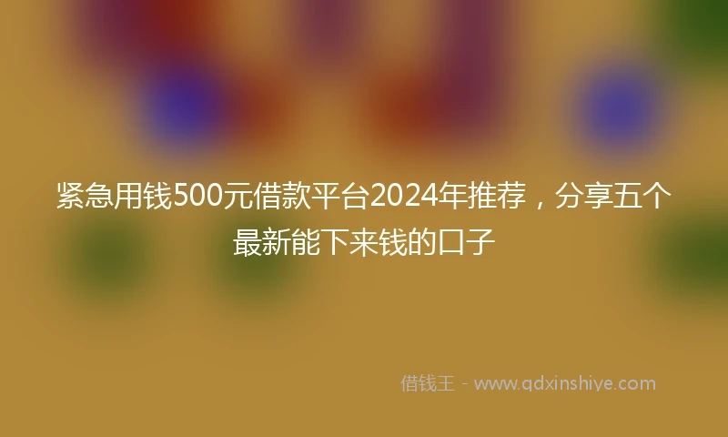 紧急用钱500元借款平台2024年推荐，分享五个最新能下来钱的口子