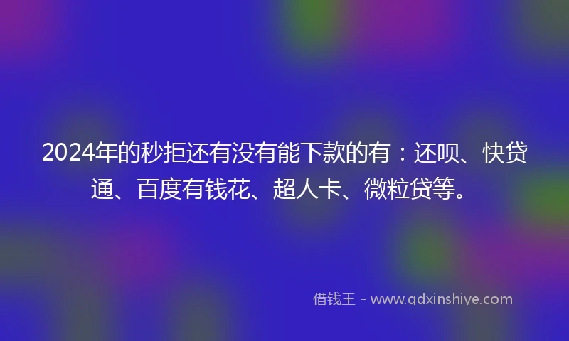 2024年的秒拒还有没有能下款的有：还呗、快贷通、百度有钱花、超人卡、微粒贷等。