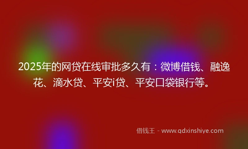 2025年的网贷在线审批多久有:微博借钱、融逸花、滴水贷、平安i贷、平安口袋银行等。