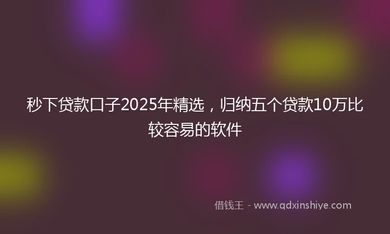 秒下贷款口子2025年精选，归纳五个贷款10万比较容易的软件