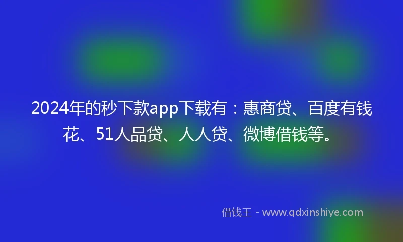 2024年的秒下款app下载有：惠商贷、百度有钱花、51人品贷、人人贷、微博借钱等。