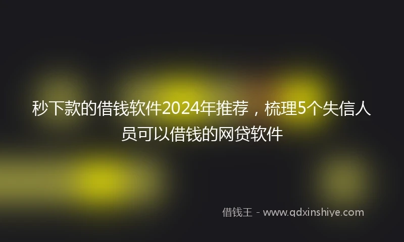 秒下款的借钱软件2024年推荐，梳理5个失信人员可以借钱的网贷软件