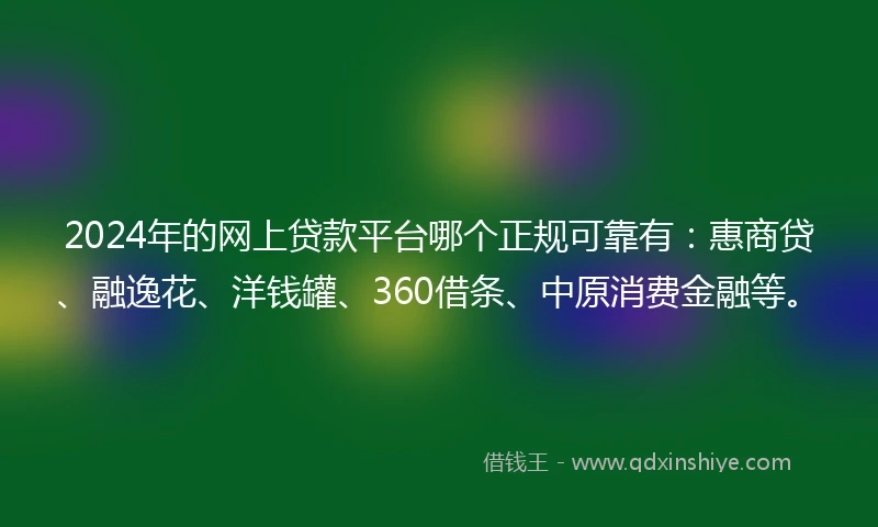 2024年的网上贷款平台哪个正规可靠有：惠商贷、融逸花、洋钱罐、360借条、中原消费金融等。