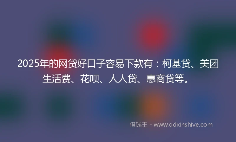 2025年的网贷好口子容易下款有：柯基贷、美团生活费、花呗、人人贷、惠商贷等。