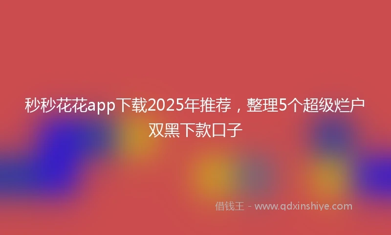 秒秒花花app下载2025年推荐,整理5个超级烂户双黑下款口子