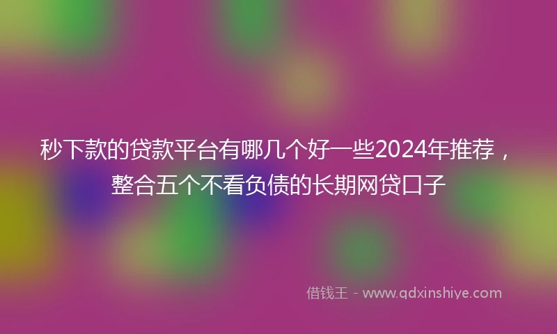 秒下款的贷款平台有哪几个好一些2024年推荐，整合五个不看负债的长期网贷口子