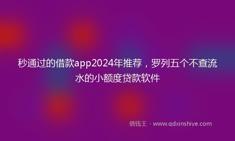 秒通过的借款app2024年推荐，罗列五个不查流水的小额度贷款软件