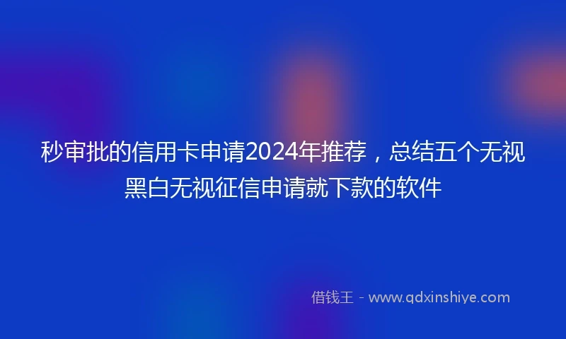 秒审批的信用卡申请2024年推荐，总结五个无视黑白无视征信申请就下款的软件