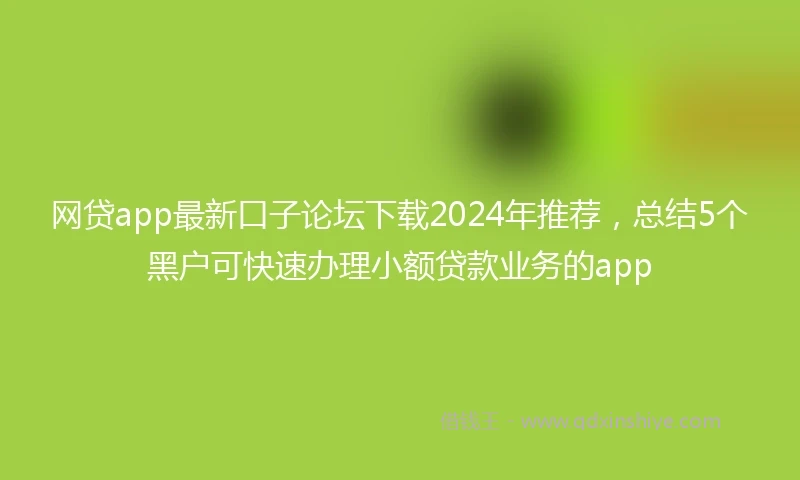 网贷app最新口子论坛下载2024年推荐，总结5个黑户可快速办理小额贷款业务的app
