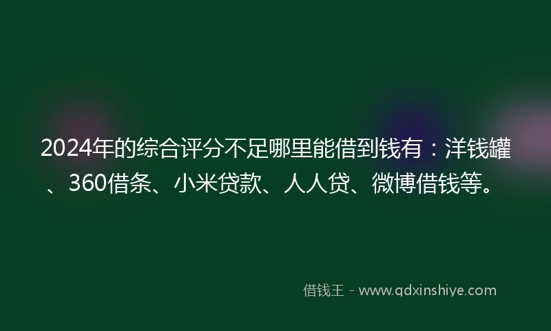 2024年的综合评分不足哪里能借到钱有：洋钱罐、360借条、小米贷款、人人贷、微博借钱等。