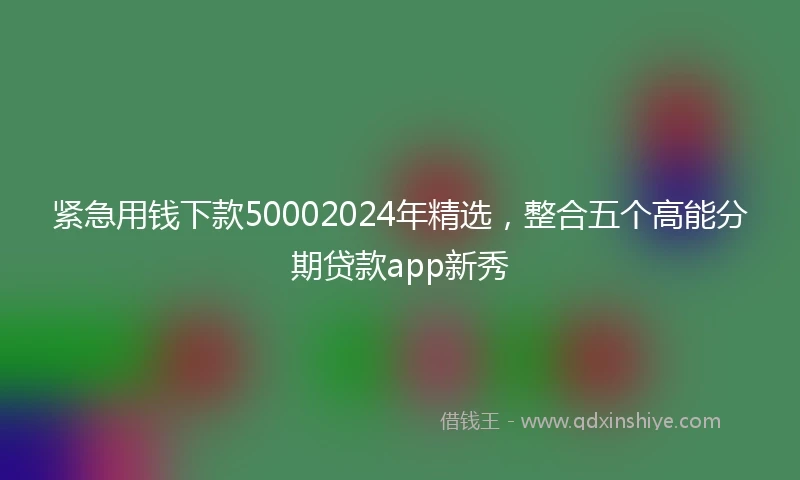 紧急用钱下款50002024年精选，整合五个高能分期贷款app新秀