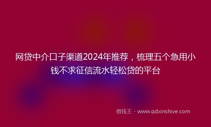 网贷中介口子渠道2024年推荐，梳理五个急用小钱不求征信流水轻松贷的平台