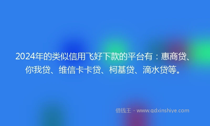 2024年的类似信用飞好下款的平台有：惠商贷、你我贷、维信卡卡贷、柯基贷、滴水贷等。