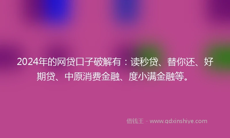 2024年的网贷口子破解有：读秒贷、替你还、好期贷、中原消费金融、度小满金融等。