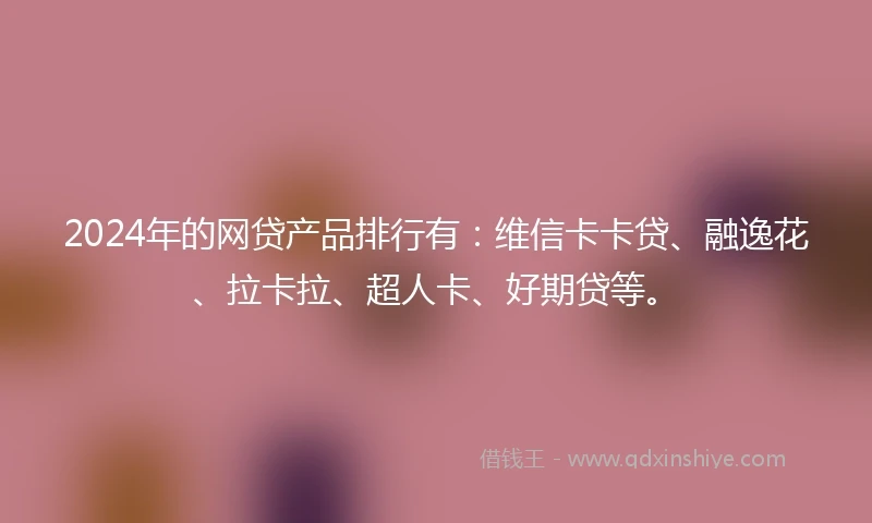 2024年的网贷产品排行有：维信卡卡贷、融逸花、拉卡拉、超人卡、好期贷等。
