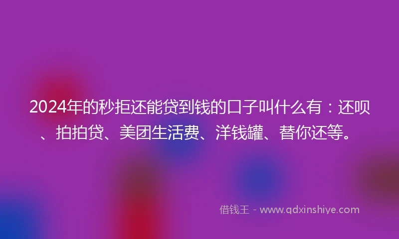 2024年的秒拒还能贷到钱的口子叫什么有：还呗、拍拍贷、美团生活费、洋钱罐、替你还等。