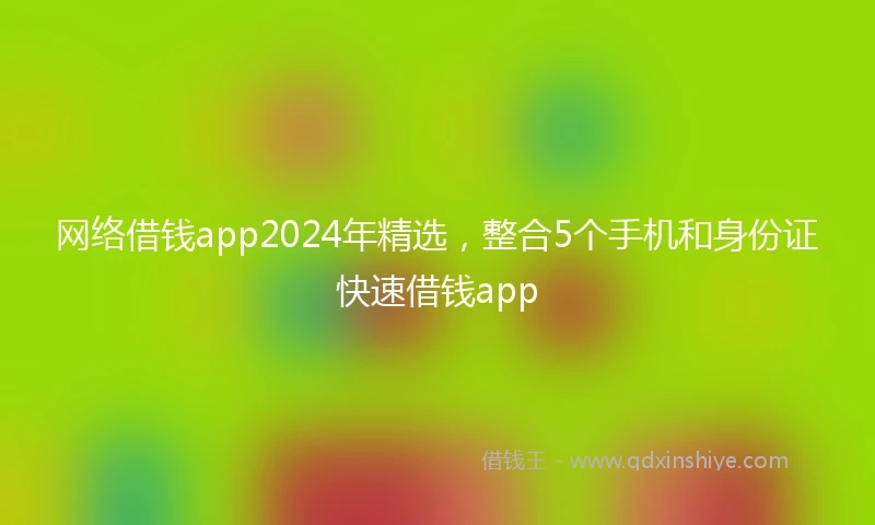 网络借钱app2024年精选，整合5个手机和身份证快速借钱app