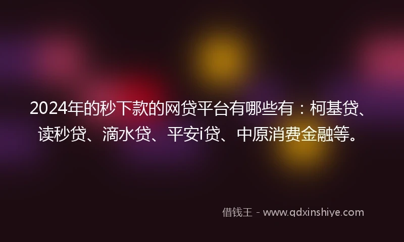 2024年的秒下款的网贷平台有哪些有：柯基贷、读秒贷、滴水贷、平安i贷、中原消费金融等。