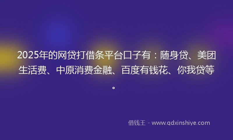 2025年的网贷打借条平台口子有：随身贷、美团生活费、中原消费金融、百度有钱花、你我贷等。