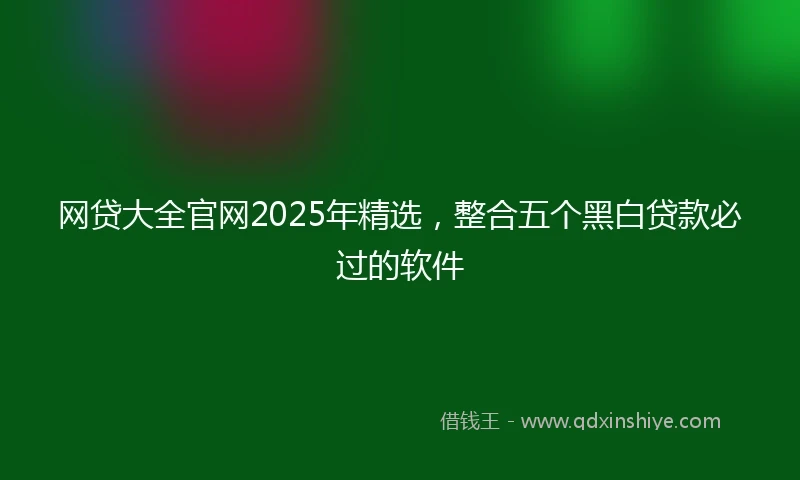 网贷大全官网2025年精选，整合五个黑白贷款必过的软件