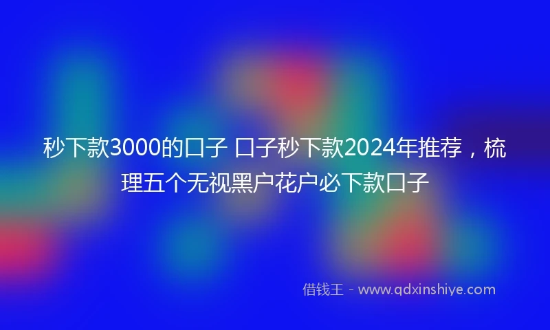 秒下款3000的口子 口子秒下款2024年推荐，梳理五个无视黑户花户必下款口子
