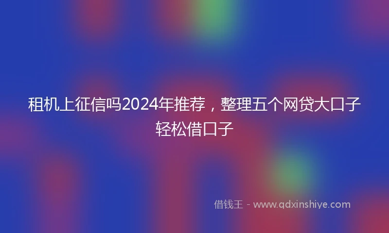 租机上征信吗2024年推荐，整理五个网贷大口子轻松借口子