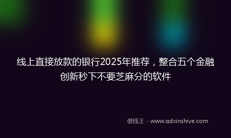 线上直接放款的银行2025年推荐，整合五个金融创新秒下不要芝麻分的软件