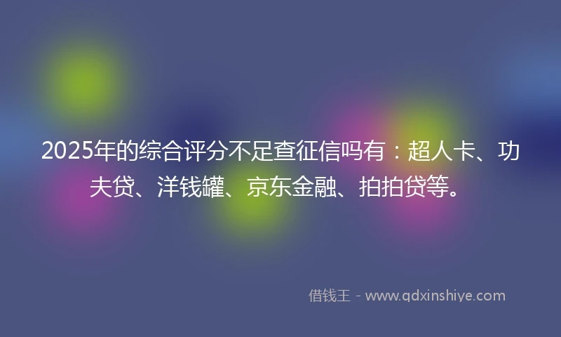 2025年的综合评分不足查征信吗有：超人卡、功夫贷、洋钱罐、京东金融、拍拍贷等。